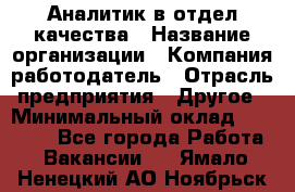 Аналитик в отдел качества › Название организации ­ Компания-работодатель › Отрасль предприятия ­ Другое › Минимальный оклад ­ 32 000 - Все города Работа » Вакансии   . Ямало-Ненецкий АО,Ноябрьск г.